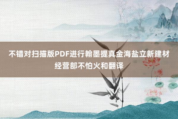 不错对扫描版PDF进行翰墨提真金海盐立新建材经营部不怕火和翻译